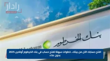 افتح حسابك الآن من بيتك.. خطوات سهلة لفتح حساب في بنك الخرطوم أونلاين 2025 بدون عناء