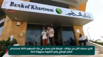 افتح حسابك الآن من جوالك.. طريقة فتح حساب في بنك الخرطوم 2025 باستخدام الرقم الوطني وأبرز الشروط بسهولة تامة
