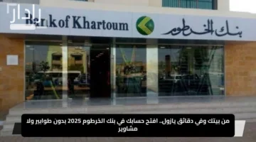 من بيتك وفي دقائق يازول.. افتح حسابك في بنك الخرطوم 2025 بدون طوابير ولا مشاوير