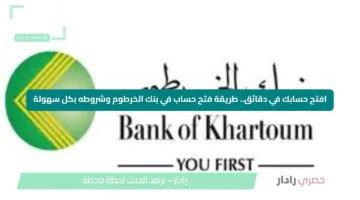 افتح حسابك في دقائق.. طريقة فتح حساب في بنك الخرطوم وشروطه بكل سهولة
