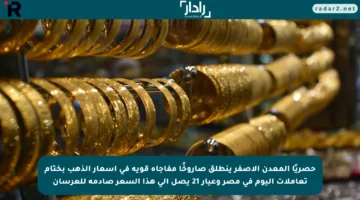 حصريًا المعدن الأصفر ينطلق صاروخًا مفاجأة قوية في أسعار الذهب بختام تعاملات اليوم في مصر وعيار 21 يصل إلى هذا السعر صادمة للعرسان