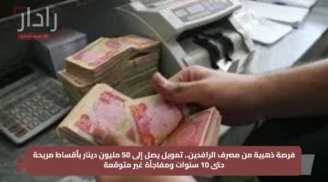 فرصة ذهبية من مصرف الرافدين.. تمويل يصل إلى 50 مليون دينار بأقساط مريحة حتى 10 سنوات ومفاجأة غير متوقعة