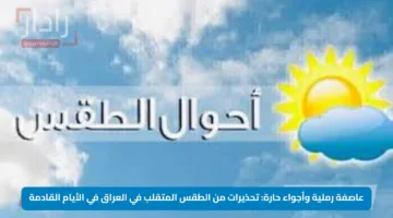 عاصفة رملية وأجواء حارة: تحذيرات من الطقس المتقلب في العراق في الأيام القادمة
