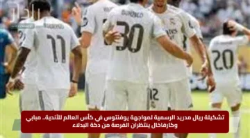 تشكيلة ريال مدريد الرسمية لمواجهة يوفنتوس في كأس العالم للأندية.. مبابي وكارفاخال ينتظران الفرصة من دكة البدلاء