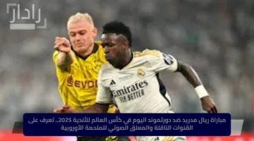 مباراة ريال مدريد ضد دورتموند اليوم في كأس العالم للأندية 2025.. تعرف على القنوات الناقلة والمعلق الصوتي للملحمة الأوروبية