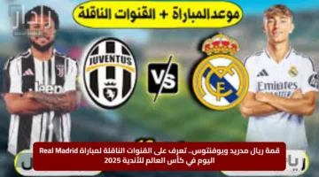 قمة ريال مدريد ويوفنتوس.. تعرف على القنوات الناقلة لمباراة Real Madrid اليوم في كأس العالم للأندية 2025