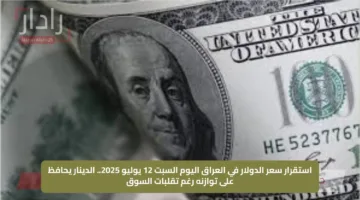 استقرار سعر الدولار في العراق اليوم السبت 12 يوليو 2025.. الدينار يحافظ على توازنه رغم تقلبات السوق