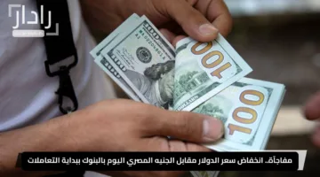 مفاجآة.. انخفاض سعر الدولار مقابل الجنيه المصري اليوم بالبنوك ببداية التعاملات