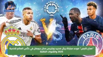 “صراع شرس” موعد مباراة ريال مدريد وباريس سان جيرمان في كأس العالم للاندية 2025 والقنوات الناقلة