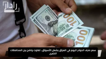 سعر صرف الدولار اليوم في العراق يشعل الأسواق.. تفاوت واضح بين المحافظات الكبرى