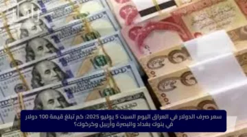 سعر صرف الدولار في العراق اليوم السبت 5 يوليو 2025: كم تبلغ قيمة 100 دولار في بنوك بغداد والبصرة وأربيل وكركوك؟