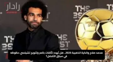 محمد صلاح والكرة الذهبية 2025.. هل تُهدد تألقات بالمر وتتويج تشيلسي حظوظه في سباق الأفضل؟
