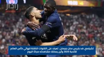 تشيلسي ضد باريس سان جيرمان.. تعرف على القنوات الناقلة لنهائي كأس العالم للأندية 2025 وأين يمكنك مشاهدته مجانًا اليوم
