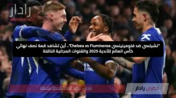 “تشيلسي ضد فلومينينسي Chelsea vs Fluminense”.. أين تشاهد قمة نصف نهائي كأس العالم للأندية 2025 والقنوات المجانية الناقلة