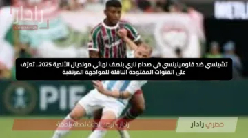 تشيلسي ضد فلومينينسي في صدام ناري بنصف نهائي مونديال الأندية 2025.. تعرّف على القنوات المفتوحة الناقلة للمواجهة المرتقبة