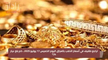 تراجع طفيف في أسعار الذهب بالعراق اليوم الخميس 17 يوليو 2025.. كم بلغ عيار 24؟
