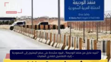 “تنبيه عاجل من منفذ الوديعة”.. قيود مشددة على سفر اليمنيين إلى السعودية – إليك التفاصيل لتفادي العقبات