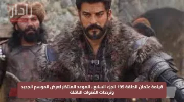 قيامة عثمان الحلقة 195 الجزء السابع.. الموعد المنتظر لعرض الموسم الجديد وترددات القنوات الناقلة