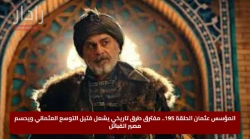 المؤسس عثمان الحلقة 195.. مفترق طرق تاريخي يشعل فتيل التوسع العثماني ويحسم مصير القبائل