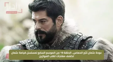 عودة عثمان تثير الحماس.. الحلقة 19 من الموسم السابع لمسلسل قيامة عثمان تكشف مفاجآت تقلب الموازين