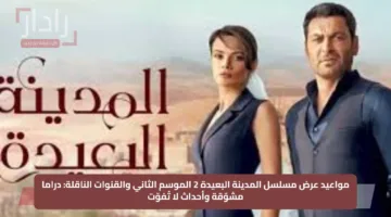 مواعيد عرض مسلسل المدينة البعيدة 2 الموسم الثاني والقنوات الناقلة: دراما مشوّقة وأحداث لا تُفوّت