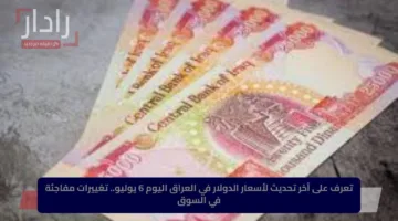 تعرف على آخر تحديث لأسعار الدولار في العراق اليوم 6 يوليو.. تغييرات مفاجئة في السوق