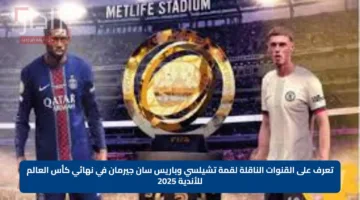 تعرف على القنوات الناقلة لقمة تشيلسي وباريس سان جيرمان في نهائي كأس العالم للأندية 2025