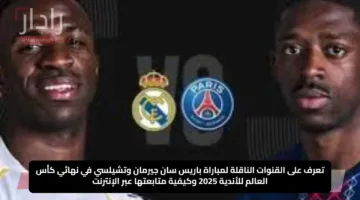 تعرف على القنوات الناقلة لمباراة باريس سان جيرمان وتشيلسي في نهائي كأس العالم للأندية 2025 وكيفية متابعتها عبر الإنترنت