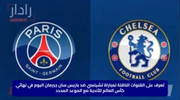 تعرف على القنوات الناقلة لمباراة تشيلسي ضد باريس سان جيرمان اليوم في نهائي كأس العالم للأندية مع الموعد المحدد