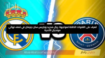 تعرف على القنوات الناقلة لمواجهة ريال مدريد وباريس سان جيرمان في نصف نهائي مونديال الأندية