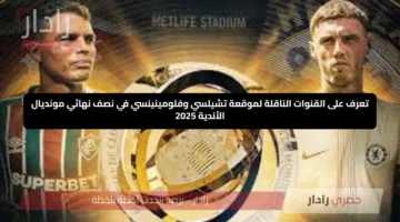 تعرف على القنوات الناقلة لموقعة تشيلسي وفلومينينسي في نصف نهائي مونديال الأندية 2025
