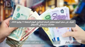 تعرف على سعر اليورو مقابل الدينار الجزائري اليوم الجمعة 11 يوليو 2025.. مفاجآت جديدة في الأسواق