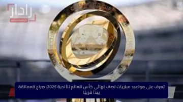 تعرف على مواعيد مباريات نصف نهائي كأس العالم للأندية 2025: صراع العمالقة يبدأ قريبًا