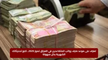 تعرّف على موعد صرف رواتب المتقاعدين في العراق تموز 2025.. تابع تحديثاتك الشهرية بكل سهولة