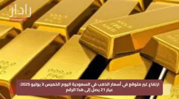 ارتفاع غير متوقع في أسعار الذهب في السعودية اليوم الخميس 3 يوليو 2025: عيار 21 يصل إلى هذا الرقم