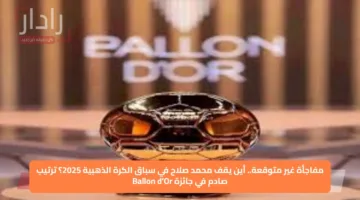 مفاجأة غير متوقعة.. أين يقف محمد صلاح في سباق الكرة الذهبية 2025؟ ترتيب صادم في جائزة Ballon d’Or