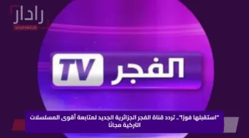 “استقبلها فورًا”.. تردد قناة الفجر الجزائرية الجديد لمتابعة أقوى المسلسلات التركية مجانًا