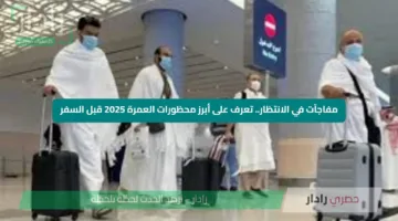 مفاجآت في الانتظار.. تعرف على أبرز محظورات العمرة 2025 قبل السفر