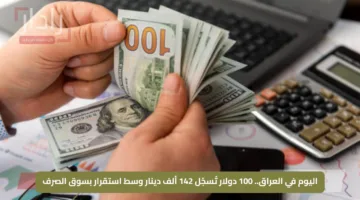 اليوم في العراق.. 100 دولار تُسجّل 142 ألف دينار وسط استقرار بسوق الصرف