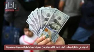 الدولار في متناول يدك.. كيف تحجز 4000 دولار من مصرف ليبيا بخطوات سهلة ومضمونة