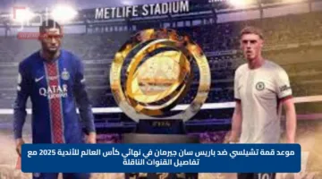 موعد قمة تشيلسي ضد باريس سان جيرمان في نهائي كأس العالم للأندية 2025 مع تفاصيل القنوات الناقلة