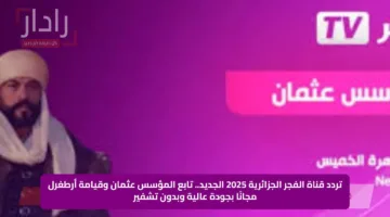 تردد قناة الفجر الجزائرية 2025 الجديد.. تابع المؤسس عثمان وقيامة أرطغرل مجانًا بجودة عالية وبدون تشفير