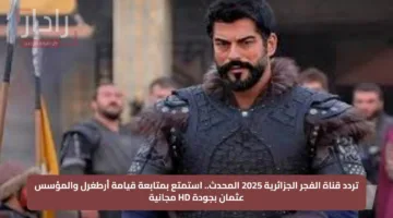 تردد قناة الفجر الجزائرية 2025 المحدث.. استمتع بمتابعة قيامة أرطغرل والمؤسس عثمان بجودة HD مجانية