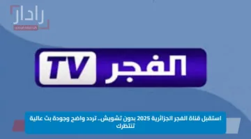 استقبل قناة الفجر الجزائرية 2025 بدون تشويش.. تردد واضح وجودة بث عالية تنتظرك