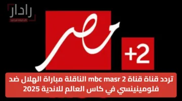 تردد قناة قناة mbc masr 2 الناقلة مباراة الهلال ضد فلومينينسي في كاس العالم للاندية 2025