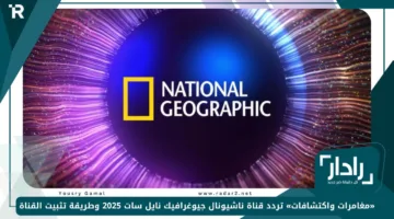 «مغامرات واكتشافات» تردد قناة ناشيونال جيوغرافيك نايل سات 2025 وطريقة تثبيت القناة بسهولة الآن