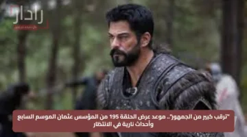 “ترقب كبير من الجمهور”.. موعد عرض الحلقة 195 من المؤسس عثمان الموسم السابع وأحداث نارية في الانتظار