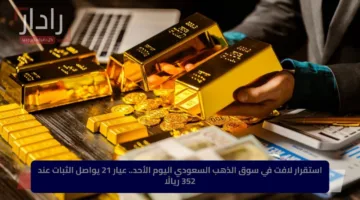 استقرار لافت في سوق الذهب السعودي اليوم الأحد.. عيار 21 يواصل الثبات عند 352 ريالًا