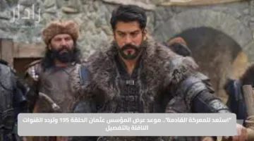 “استعد للمعركة القادمة”.. موعد عرض المؤسس عثمان الحلقة 195 وتردد القنوات الناقلة بالتفصيل