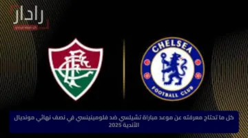 كل ما تحتاج معرفته عن موعد مباراة تشيلسي ضد فلومينينسي في نصف نهائي مونديال الأندية 2025